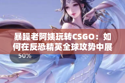 暴躁老阿姨玩转CSGO：如何在反恐精英全球攻势中展现出个人魅力