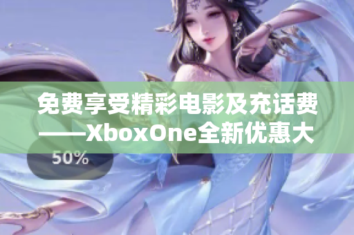 免费享受精彩电影及充话费——XboxOne全新优惠大揭秘