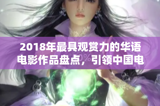 2018年最具观赏力的华语电影作品盘点，引领中国电影市场新趋势