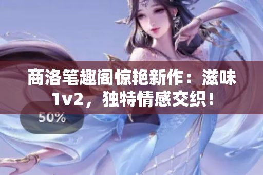 商洛笔趣阁惊艳新作：滋味1v2，独特情感交织！