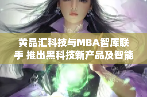 黄品汇科技与MBA智库联手 推出黑科技新产品及智能解决方案(1)