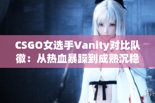 CSGO女选手Vanity对比队徽：从热血暴躁到成熟沉稳