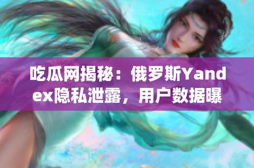 吃瓜网揭秘：俄罗斯Yandex隐私泄露，用户数据曝光始末(1)