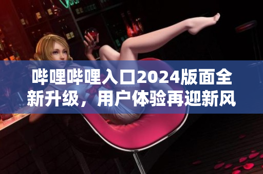 哔哩哔哩入口2024版面全新升级，用户体验再迎新风！