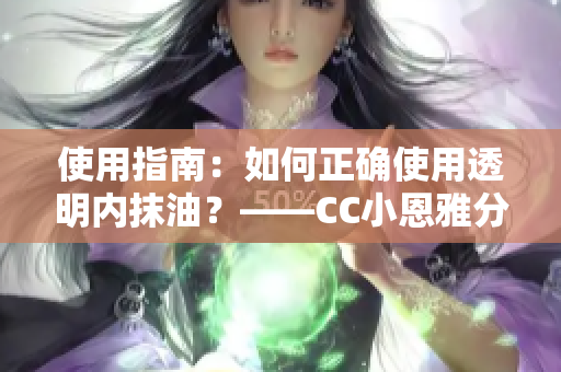 使用指南：如何正确使用透明内抹油？——CC小恩雅分享使用技巧