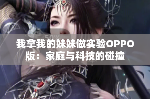 我拿我的妹妹做实验OPPO版：家庭与科技的碰撞