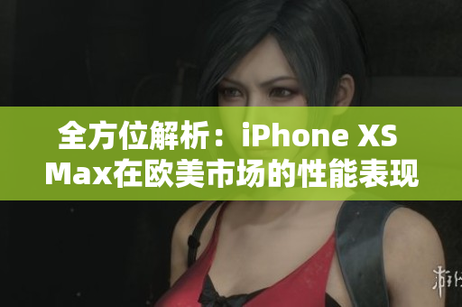 全方位解析：iPhone XS Max在欧美市场的性能表现