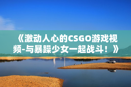 《激动人心的CSGO游戏视频-与暴躁少女一起战斗！》