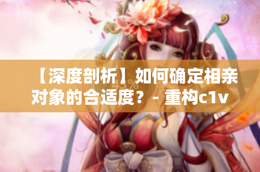 【深度剖析】如何确定相亲对象的合适度？- 重构c1v1约会指南