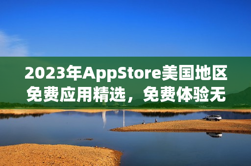 2023年AppStore美国地区免费应用精选，免费体验无限可能