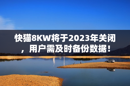 快猫8KW将于2023年关闭，用户需及时备份数据！