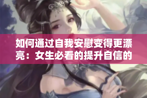 如何通过自我安慰变得更漂亮：女生必看的提升自信的小技巧