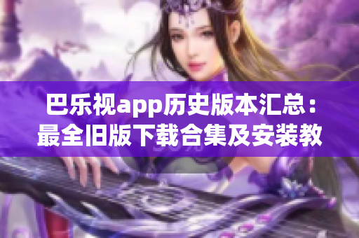 巴乐视app历史版本汇总：最全旧版下载合集及安装教程