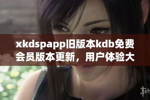 xkdspapp旧版本kdb免费会员版本更新，用户体验大幅提升