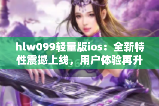 hlw099轻量版ios：全新特性震撼上线，用户体验再升级