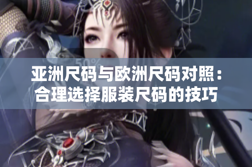 亚洲尺码与欧洲尺码对照：合理选择服装尺码的技巧