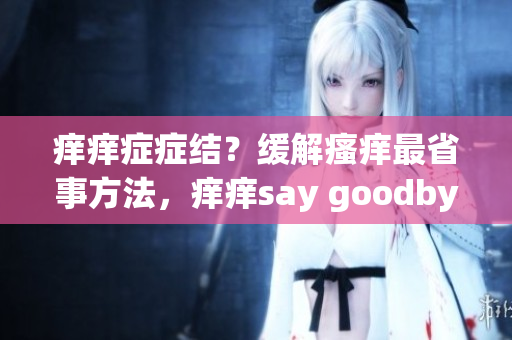 痒痒症症结？缓解瘙痒最省事方法，痒痒say goodbye!