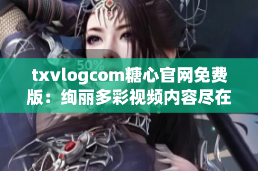 txvlogcom糖心官网免费版：绚丽多彩视频内容尽在其中