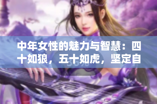 中年女性的魅力与智慧：四十如狼，五十如虎，坚定自信坐享人生