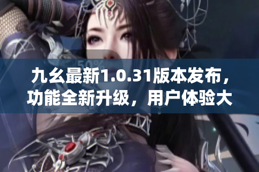 九幺最新1.0.31版本发布，功能全新升级，用户体验大幅提升(1)