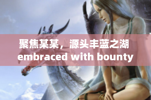 聚焦某某，源头丰蓝之湖 embraced with bounty(1)