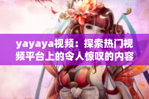 yayaya视频：探索热门视频平台上的令人惊叹的内容