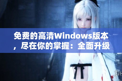 免费的高清Windows版本，尽在你的掌握：全面升级Windows的高清免费版