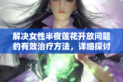 解决女性半夜莲花开放问题的有效治疗方法，详细探讨及实用建议