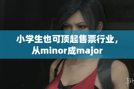 小学生也可顶起售票行业，从minor成major