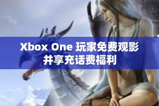 Xbox One 玩家免费观影并享充话费福利