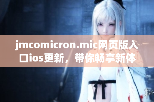 jmcomicron.mic网页版入口ios更新，带你畅享新体验(1)