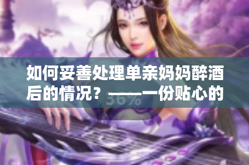 如何妥善处理单亲妈妈醉酒后的情况？——一份贴心的指南