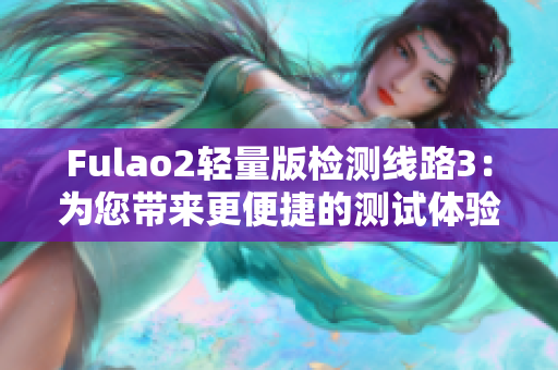 Fulao2轻量版检测线路3：为您带来更便捷的测试体验