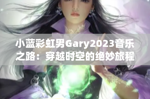 小蓝彩虹男Gary2023音乐之路：穿越时空的绝妙旅程