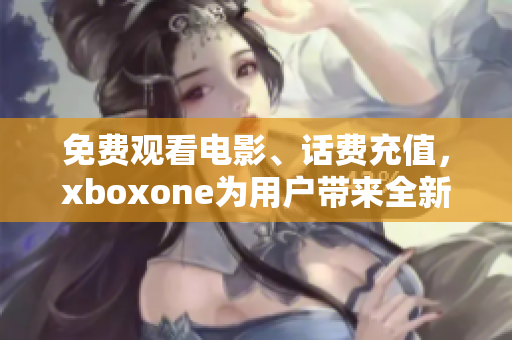 免费观看电影、话费充值，xboxone为用户带来全新福利