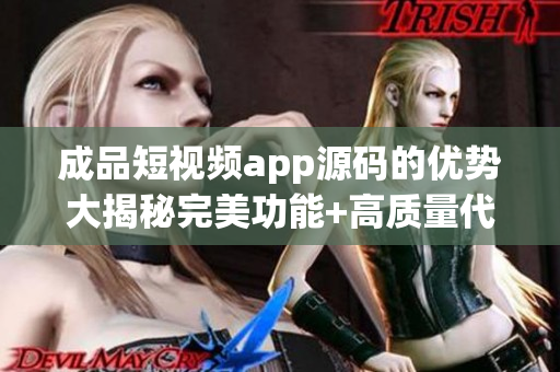 成品短视频app源码的优势大揭秘完美功能+高质量代码赋能新项目(1)