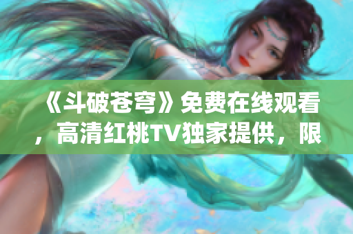 《斗破苍穹》免费在线观看，高清红桃TV独家提供，限时抢先看！(1)