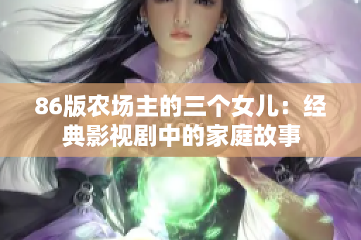 86版农场主的三个女儿：经典影视剧中的家庭故事