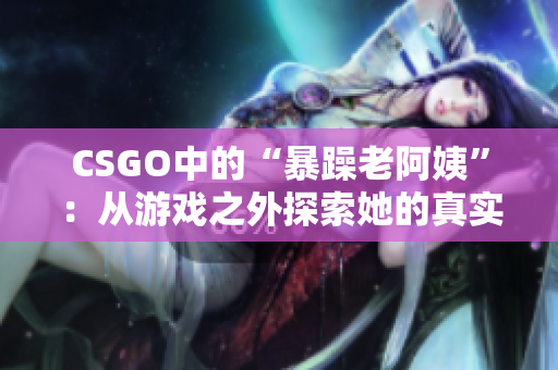 CSGO中的“暴躁老阿姨”：从游戏之外探索她的真实身份