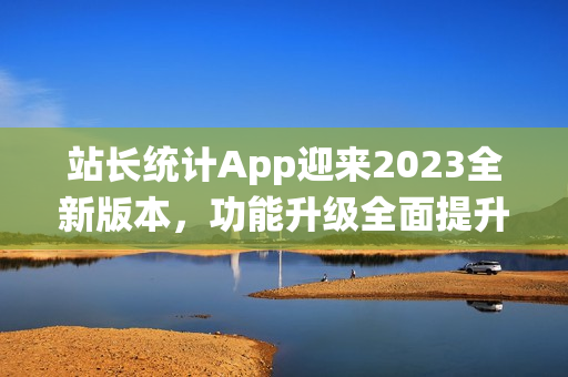 站长统计App迎来2023全新版本，功能升级全面提升！(1)