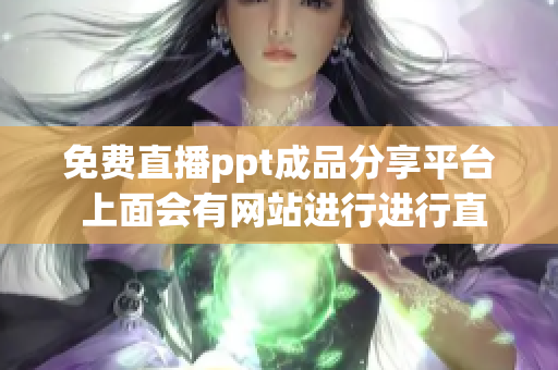 免费直播ppt成品分享平台 上面会有网站进行进行直播吗