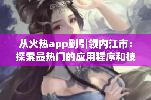 从火热app到引领内江市：探索最热门的应用程序和技术趋势