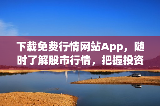 下载免费行情网站App，随时了解股市行情，把握投资机会