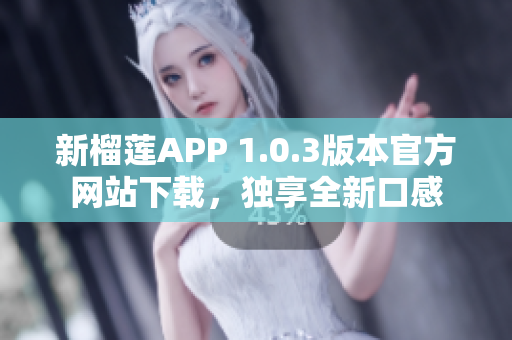 新榴莲APP 1.0.3版本官方网站下载，独享全新口感