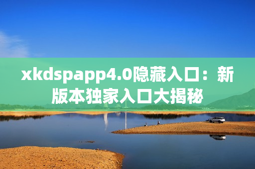 xkdspapp4.0隐藏入口：新版本独家入口大揭秘