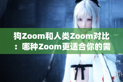 狗Zoom和人类Zoom对比：哪种Zoom更适合你的需求？(1)