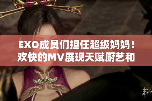 EXO成员们担任超级妈妈！欢快的MV展现天赋厨艺和育儿技巧