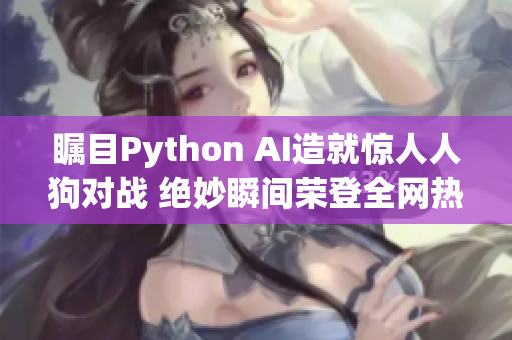 瞩目Python AI造就惊人人狗对战 绝妙瞬间荣登全网热搜