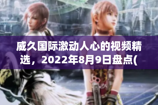 威久国际激动人心的视频精选，2022年8月9日盘点(1)