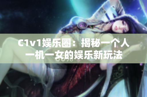 C1v1娱乐圈：揭秘一个人一机一女的娱乐新玩法